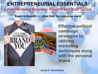 ENTREPRENEURIAL ESSENTIALS:
Unconventional Business Wisdom and Bold Tactics
     Depth & Breadth ── other than the corporate world


                                      Effective political
                                      campaign
                                      strategies by
                                      utilizing
                                      marketing
                                      techniques along
                                      with the personal
                                      brand.

                       James D. Roumeliotis
 