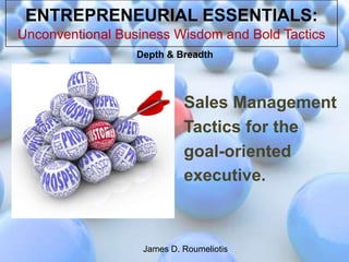 ENTREPRENEURIAL ESSENTIALS:
Unconventional Business Wisdom and Bold Tactics
                  Depth & Breadth




                            Sales Management
                            Tactics for the
                            goal-oriented
                            executive.



                   James D. Roumeliotis
 