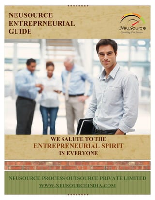 NEUSOURCE
ENTREPRNEURIAL
GUIDE

WE SALUTE TO THE

ENTREPRENEURIAL SPIRIT
IN EVERYONE

Place Photo Here,
NEUSOURCE PROCESS OUTSOURCE PRIVATE LIMITED
Otherwise Delete Box
WWW.NEUSOURCEINDIA.COM

 