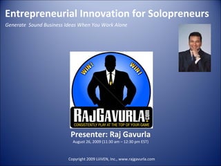   Entrepreneurial Innovation for Solopreneurs    Generate  Sound Business Ideas When You Work Alone  Presenter: Raj Gavurla August 26, 2009 (11:30 am – 12:30 pm EST) Copyright 2009 LiiiVEN, Inc., www.rajgavurla.com 