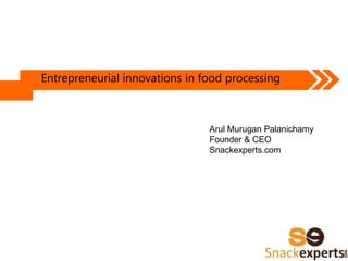 Entrepreneurial innovations in food processing
Arul Murugan Palanichamy
Founder & CEO
Snackexperts.com
 