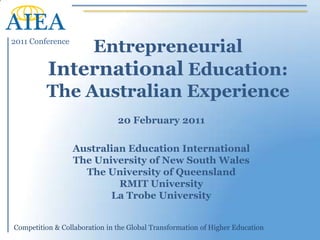 Entrepreneurial International Education: The Australian Experience 20 February 2011 Australian Education International The University of New South Wales The University of Queensland RMIT University La Trobe University 