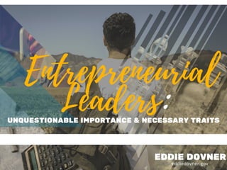 Entrepreneurial
Leaders:
EDDIE DOVNER
eddiedovner.gov
UNQUESTIONABLE IMPORTANCE & NECESSARY TRAITS
 