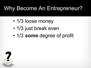 Why Become An Entrepreneur?

   • 1/3 loose money
   • 1/3 just break even
   • 1/3 some degree of profit
 