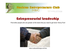 Entrepreneurial Leadership
‘Find other people who are greater at the tasks that you need to get done’ Henry Ford




                             www.nucleusofchange.com/nec
 