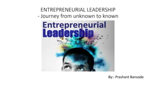 ENTREPRENEURIAL LEADERSHIP
- Journey from unknown to known
By:- Prashant Bansode
 