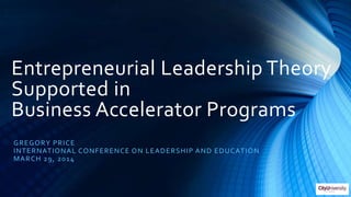 Entrepreneurial Leadership Theory
Supported in
Business Accelerator Programs
GREGORY PRICE
INTERNATIONAL CONFERENCE ON LEADERSHIP AND EDUCATION
MARCH 29, 2014
 