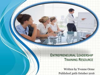 ENTREPRENEURIAL LEADERSHIP
TRAINING RESOURCE
Written by Yvonne Orme
Published 30th October 2016
 