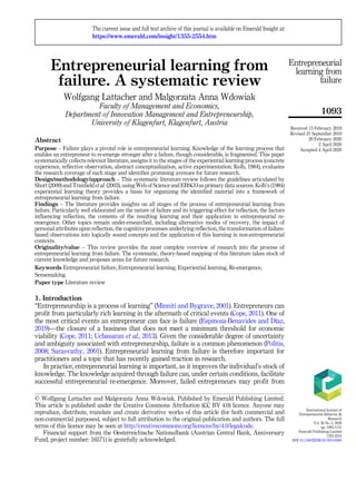 Entrepreneurial learning from
failure. A systematic review
Wolfgang Lattacher and Malgorzata Anna Wdowiak
Faculty of Management and Economics,
Department of Innovation Management and Entrepreneurship,
University of Klagenfurt, Klagenfurt, Austria
Abstract
Purpose – Failure plays a pivotal role in entrepreneurial learning. Knowledge of the learning process that
enables an entrepreneur to re-emerge stronger after a failure, though considerable, is fragmented. This paper
systematically collects relevant literature, assigns it to the stages of the experiential learning process (concrete
experience, reflective observation, abstract conceptualization, active experimentation; Kolb, 1984), evaluates
the research coverage of each stage and identifies promising avenues for future research.
Design/methodology/approach – This systematic literature review follows the guidelines articulated by
Short (2009) and Tranfield et al. (2003), using Web of Science and EBSCO as primary data sources. Kolb’s (1984)
experiential learning theory provides a basis for organizing the identified material into a framework of
entrepreneurial learning from failure.
Findings – The literature provides insights on all stages of the process of entrepreneurial learning from
failure. Particularly well elaborated are the nature of failure and its triggering effect for reflection, the factors
influencing reflection, the contents of the resulting learning and their application in entrepreneurial re-
emergence. Other topics remain under-researched, including alternative modes of recovery, the impact of
personal attributes upon reflection, the cognitive processes underlying reflection, the transformation of failure-
based observations into logically sound concepts and the application of this learning in non-entrepreneurial
contexts.
Originality/value – This review provides the most complete overview of research into the process of
entrepreneurial learning from failure. The systematic, theory-based mapping of this literature takes stock of
current knowledge and proposes areas for future research.
Keywords Entrepreneurial failure, Entrepreneurial learning, Experiential learning, Re-emergence,
Sensemaking
Paper type Literature review
1. Introduction
“Entrepreneurship is a process of learning” (Minniti and Bygrave, 2001). Entrepreneurs can
profit from particularly rich learning in the aftermath of critical events (Cope, 2011). One of
the most critical events an entrepreneur can face is failure (Espinoza-Benavides and D
ıaz,
2019)—the closure of a business that does not meet a minimum threshold for economic
viability (Cope, 2011; Ucbasaran et al., 2013). Given the considerable degree of uncertainty
and ambiguity associated with entrepreneurship, failure is a common phenomenon (Politis,
2008; Sarasvathy, 2001). Entrepreneurial learning from failure is therefore important for
practitioners and a topic that has recently gained traction in research.
In practice, entrepreneurial learning is important, as it improves the individual’s stock of
knowledge. The knowledge acquired through failure can, under certain conditions, facilitate
successful entrepreneurial re-emergence. Moreover, failed entrepreneurs may profit from
Entrepreneurial
learning from
failure
1093
© Wolfgang Lattacher and Malgorzata Anna Wdowiak. Published by Emerald Publishing Limited.
This article is published under the Creative Commons Attribution (CC BY 4.0) licence. Anyone may
reproduce, distribute, translate and create derivative works of this article (for both commercial and
non-commercial purposes), subject to full attribution to the original publication and authors. The full
terms of this licence may be seen at http://creativecommons.org/licences/by/4.0/legalcode.
Financial support from the Oesterreichische Nationalbank (Austrian Central Bank, Anniversary
Fund, project number: 16571) is gratefully acknowledged.
The current issue and full text archive of this journal is available on Emerald Insight at:
https://www.emerald.com/insight/1355-2554.htm
Received 13 February 2019
Revised 21 September 2019
20 February 2020
2 April 2020
Accepted 4 April 2020
International Journal of
Entrepreneurial Behavior 
Research
Vol. 26 No. 5, 2020
pp. 1093-1131
Emerald Publishing Limited
1355-2554
DOI 10.1108/IJEBR-02-2019-0085
 