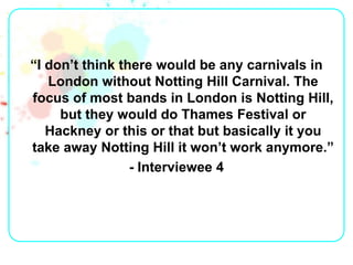 “I don’t think there would be any carnivals in
   London without Notting Hill Carnival. The
focus of most bands in London ...