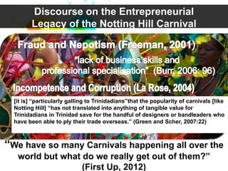 Discourse on the Entrepreneurial
         Legacy of the Notting Hill Carnival




  [it is] “particularly galling to Trini...