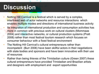 Discussion
•   Notting Hill Carnival is a festival which is served by a complex,
    interlinked web of actor networks and...