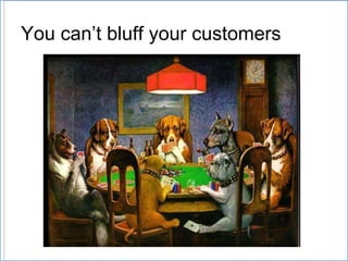 You can’t bluff your customers 
