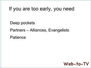 If you are  too early, you need Deep pockets Partners – Alliances, Evangelists Patience 