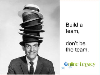 Build a team,  don’ t be the team. 
