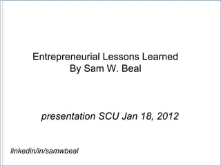 Entrepreneurial Lessons Learned By Sam W. Beal presentation SCU Jan 18, 2012  linkedin/in/samwbeal 