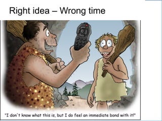 You can be too early
Right idea – Wrong time
 