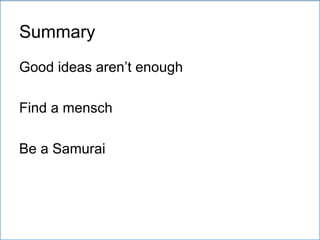 Summary
Good ideas aren’t enough
Find a mensch
Be a Samurai
 