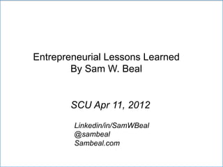 Entrepreneurial Lessons Learned
By Sam W. Beal
SCU Apr 11, 2012
Linkedin/in/SamWBeal
@sambeal
Sambeal.com
 
