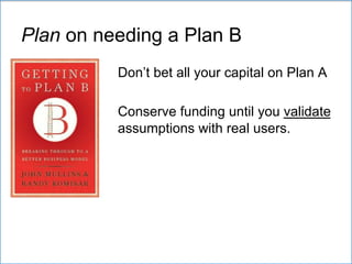 Plan on needing a Plan B
Don’t bet all your capital on Plan A
Conserve funding until you validate
assumptions with real users.
 