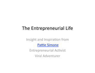The Entrepreneurial Life 

 Insight and Inspira4on from  
         Pa8e Simone 
   Entrepreneurial Ac4vist 
       Viral Adventurer 
 