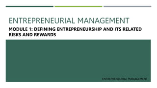 ENTREPRENEURIAL MANAGEMENT
MODULE 1: DEFINING ENTREPRENEURSHIP AND ITS RELATED
RISKS AND REWARDS
ENTREPRENEURIAL MANAGEMENT
 