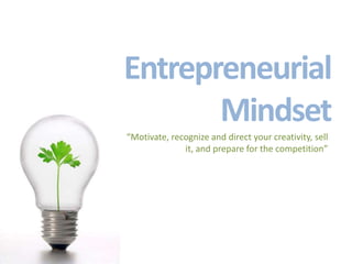 Entrepreneurial
Mindset
“Motivate, recognize and direct your creativity, sell
it, and prepare for the competition”
 