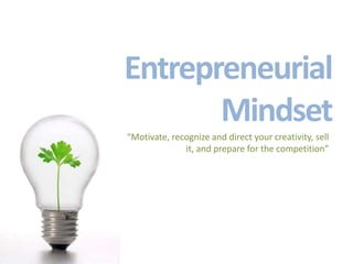 Entrepreneurial Mindset “Motivate, recognize and direct your creativity, sell it, and prepare for the competition” 