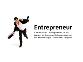 Entrepreneur A person who is “moving forward” to the courage, persistence, optimism, perseverance, and hard-working so their business can grow.