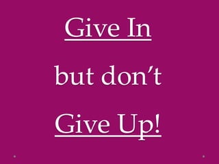 Give In
but don’t
Give Up!
 