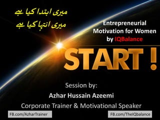 FB.com/AzharTrainer FB.com/TheIQbalance
Entrepreneurial
Motivation for Women
by IQBalance
Session by:
Azhar Hussain Azeemi
Corporate Trainer & Motivational Speaker
‫ےہ‬‫کیا‬‫ابتدا‬ ‫ی‬‫میر‬
‫ےہ‬‫کیا‬‫انتہا‬ ‫ی‬‫میر‬
 