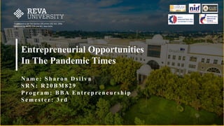 Established as per the Section 2(f) of the UGC Act, 1956
Approved by AICTE, COA and BCI, New Delhi
Entrepreneurial Opportunities
In The Pandemic Times
N a m e : S h a ro n D s i l v a
S R N : R 2 0 B M 8 2 9
P ro g r a m : B B A E n t re p re n e u r s h i p
S e m e s t e r : 3 r d
 