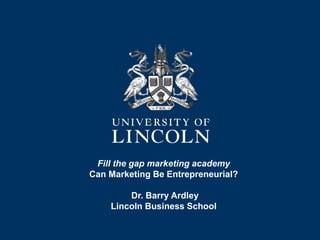 Fill the gap marketing academy
Can Marketing Be Entrepreneurial?
Dr. Barry Ardley
Lincoln Business School
 