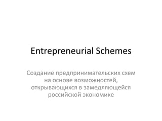 Entrepreneurial Schemes
Создание предпринимательских схем
на основе возможностей,
открывающихся в замедляющейся
российской экономике

 