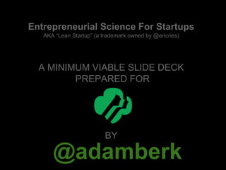 @adamberk
Entrepreneurial Science For Startups
AKA “Lean Startup” (a trademark owned by @ericries)
A MINIMUM VIABLE SLIDE DECK
PREPARED FOR
BY
 