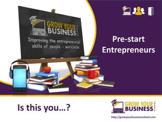 What is the next skill that you want
to acquire, share or master?
http://growyourbusinessschool.comhttp://growyourbusinessschool.com
Pre-start
Entrepreneurs
Is this you…?
 
