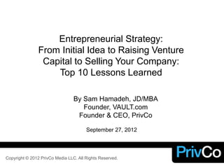 September 27, 2012
Copyright © 2012 PrivCo Media LLC. All Rights Reserved.
Entrepreneurial Strategy:
From Initial Idea to Raising Venture
Capital to Selling Your Company:
Top 10 Lessons Learned
By Sam Hamadeh, JD/MBA
Founder, VAULT.com
Founder & CEO, PrivCo
 