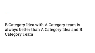 B Category Idea with A Category team is
always better than A Category Idea and B
Category Team
 