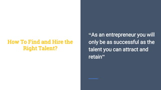 “As an entrepreneur you will
only be as successful as the
talent you can attract and
retain”
How To Find and Hire the
Right Talent?
 