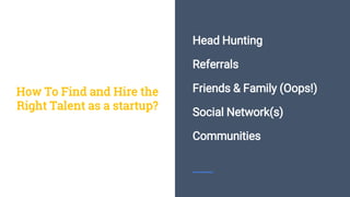 Head Hunting
Referrals
Friends & Family (Oops!)
Social Network(s)
Communities
How To Find and Hire the
Right Talent as a startup?
 