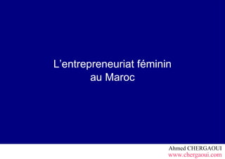 L’entrepreneuriat féminin
        au Maroc




                        Ahmed CHERGAOUI
                        www.chergaoui.com