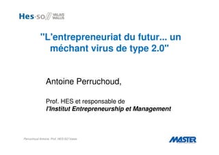 "L'entrepreneuriat du futur... un
              méchant virus de type 2.0"


                Antoine Perruchoud,

                Prof. HES et responsable de
                l'Institut Entrepreneurship et Management



Perruchoud Antoine, Prof. HES-SO Valais
 