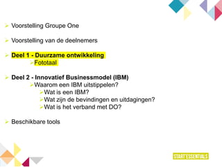  Voorstelling Groupe One
 Voorstelling van de deelnemers
 Deel 1 - Duurzame ontwikkeling
Fototaal
 Deel 2 - Innovatief Businessmodel (IBM)
Waarom een IBM uitstippelen?
Wat is een IBM?
Wat zijn de bevindingen en uitdagingen?
Wat is het verband met DO?
 Beschikbare tools
 