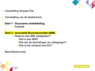  Voorstelling Groupe One
 Voorstelling van de deelnemers
 Deel 1 - Duurzame ontwikkeling
Fototaal
 Deel 2 - Innovatief Businessmodel (IBM)
Waarom een IBM uitstippelen?
Wat is een IBM?
Wat zijn de bevindingen en uitdagingen?
Wat is het verband met DO?
 Beschikbare tools
 