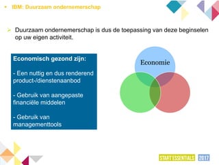 Duurzaam ondernemerschap is dus de toepassing van deze beginselen
op uw eigen activiteit.
Economisch gezond zijn:
- Een nuttig en dus renderend
product-/dienstenaanbod
- Gebruik van aangepaste
financiële middelen
- Gebruik van
managementtools
Economie
 IBM: Duurzaam ondernemerschap
 