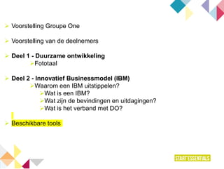  Voorstelling Groupe One
 Voorstelling van de deelnemers
 Deel 1 - Duurzame ontwikkeling
Fototaal
 Deel 2 - Innovatief Businessmodel (IBM)
Waarom een IBM uitstippelen?
Wat is een IBM?
Wat zijn de bevindingen en uitdagingen?
Wat is het verband met DO?
 Beschikbare tools
 