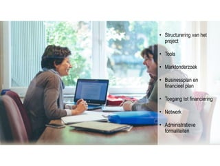 • Structurering van het
project
• Tools
• Marktonderzoek
• Businessplan en
financieel plan
• Toegang tot financiering
• Netwerk
• Administratieve
formaliteiten
 