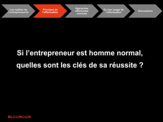 Les mythes de 
l’entrepreneuriat 
Principes de 
l’effectuation 
Approches 
effectuales 
connues 
Du bon usage de 
l’effectuation 
Discussions 
Si l’entrepreneur est homme normal, 
quelles sont les clés de sa réussite ? 
 