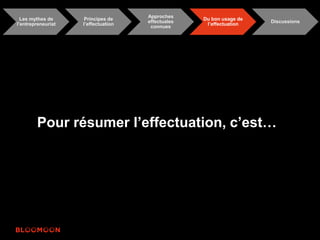 Les mythes de 
l’entrepreneuriat 
Principes de 
l’effectuation 
Approches 
effectuales 
connues 
Du bon usage de 
l’effectuation 
Discussions 
Pour résumer l’effectuation, c’est… 
 