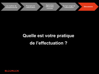 Les mythes de 
l’entrepreneuriat 
Principes de 
l’effectuation 
Approches 
effectuales 
connues 
Du bon usage de 
l’effectuation 
Discussions 
Quelle est votre pratique 
de l’effectuation ? 
 